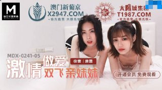 MDX-0241-05 Passionate Sex Shuangfei Sister Xu Lei Tang Fei